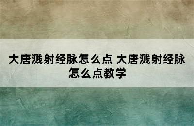 大唐溅射经脉怎么点 大唐溅射经脉怎么点教学